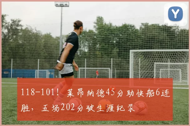 118-101！莱昂纳德45分助快船6连胜，五场202分破生涯纪录