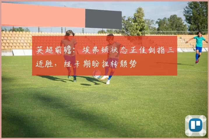 英超前瞻：埃弗顿状态正佳剑指三连胜，纽卡期盼扭转颓势