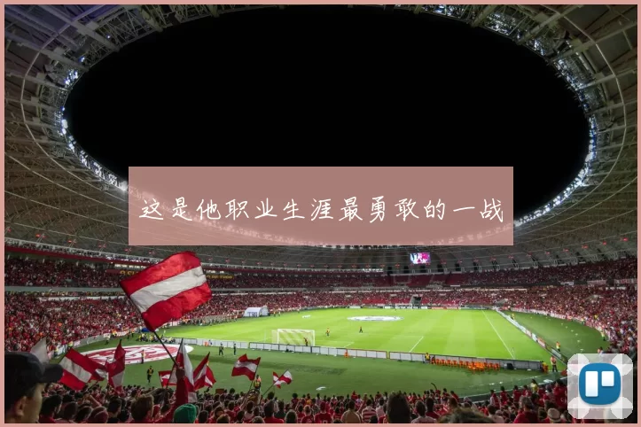 这是他职业生涯最勇敢的一战