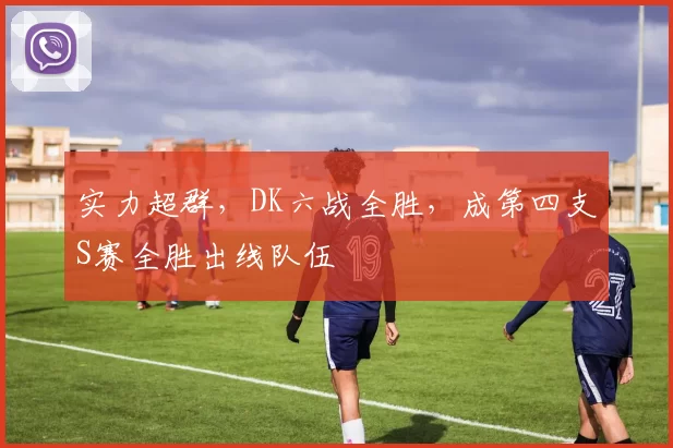 实力超群，DK六战全胜，成第四支S赛全胜出线队伍