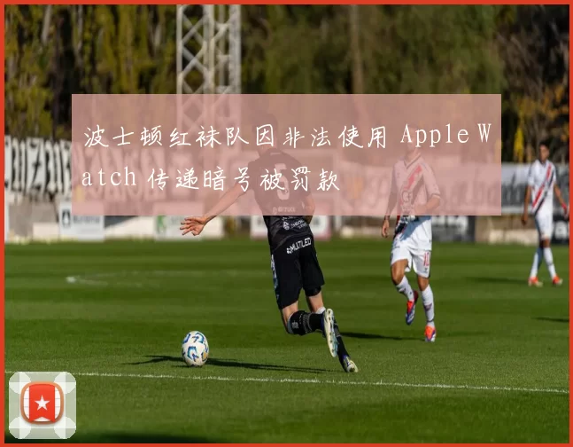 波士顿红袜队因非法使用 Apple Watch 传递暗号被罚款