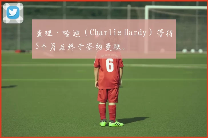 查理·哈迪（Charlie Hardy）等待5个月后终于签约曼联。