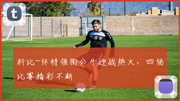 科比-怀特领衔公牛迎战热火，四场比赛精彩不断