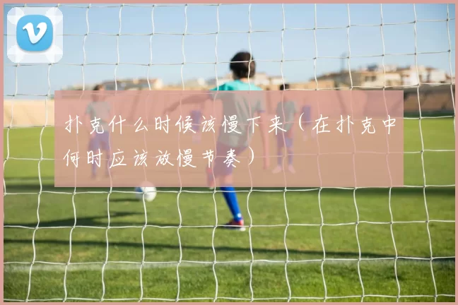 扑克什么时候该慢下来（在扑克中何时应该放慢节奏）