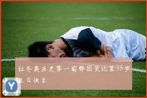 拉齐奥历史第一前锋因莫比莱35岁生日快乐