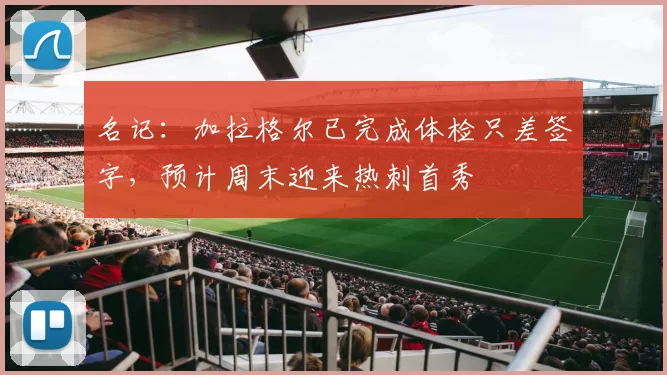 名记：加拉格尔已完成体检只差签字，预计周末迎来热刺首秀