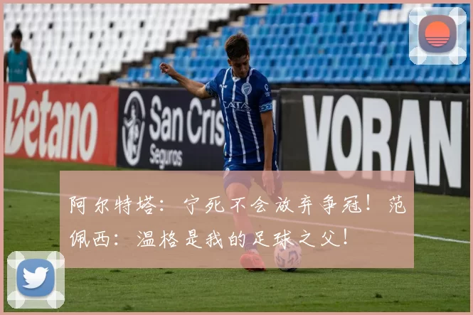 阿尔特塔：宁死不会放弃争冠！范佩西：温格是我的足球之父！