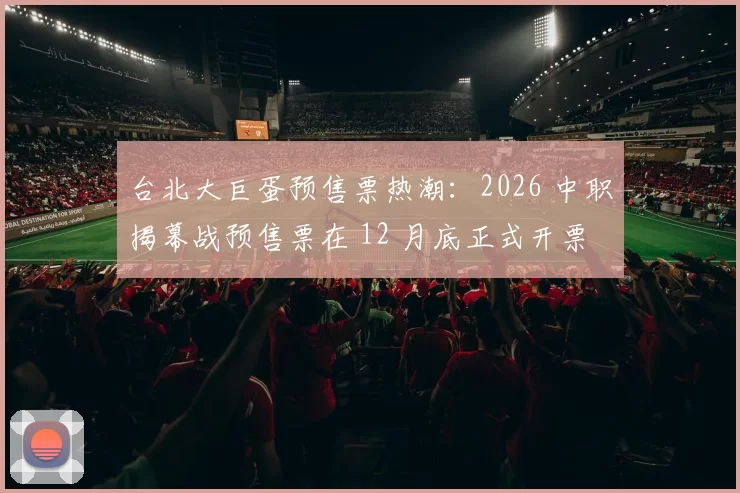 台北大巨蛋预售票热潮：2026 中职揭幕战预售票在 12 月底正式开票，首日告罄