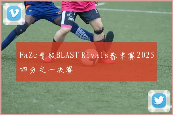 FaZe晋级BLAST Rivals春季赛2025四分之一决赛