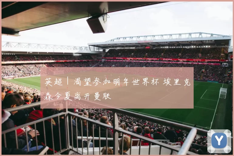 英超｜渴望参加明年世界杯 埃里克森今夏离开曼联