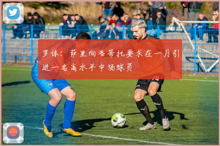 罗体：萨里向洛蒂托要求在一月引进一名高水平中场球员