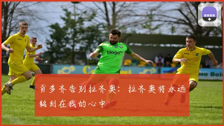 贡多齐告别拉齐奥：拉齐奥将永远铭刻在我的心中