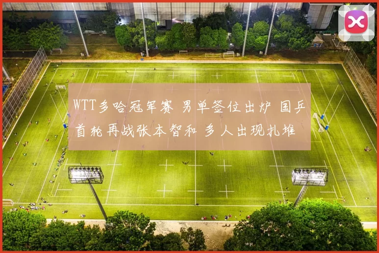 WTT多哈冠军赛 男单签位出炉 国乒首轮再战张本智和 多人出现扎堆