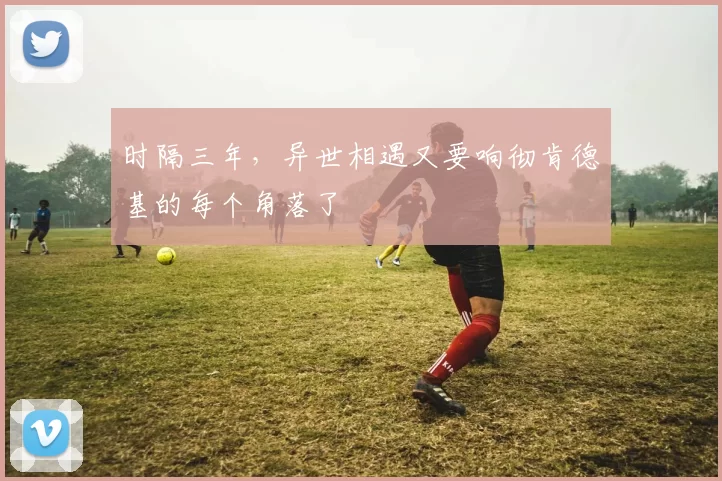 时隔三年，异世相遇又要响彻肯德基的每个角落了
