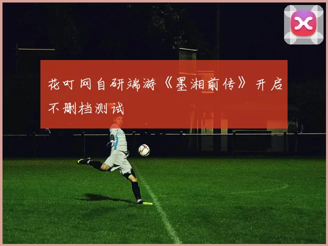 花叮网自研端游《墨湘前传》开启不删档测试
