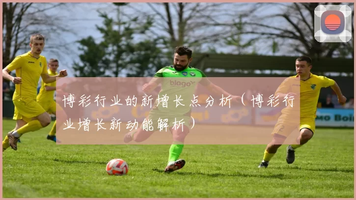 博彩行业的新增长点分析（博彩行业增长新动能解析）