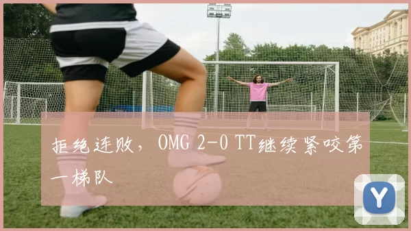 拒绝连败，OMG 2-0 TT继续紧咬第一梯队