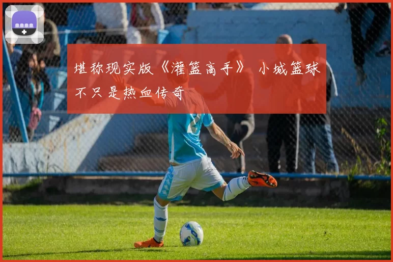 堪称现实版《灌篮高手》 小城篮球不只是热血传奇