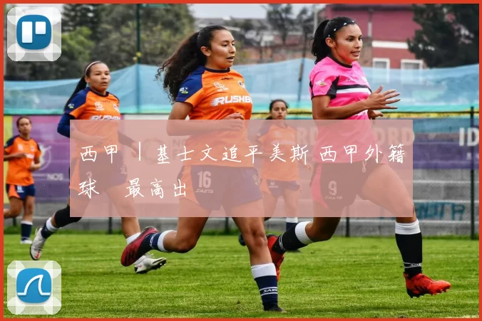 西甲 ｜基士文追平美斯 西甲外籍球員最高出場紀錄