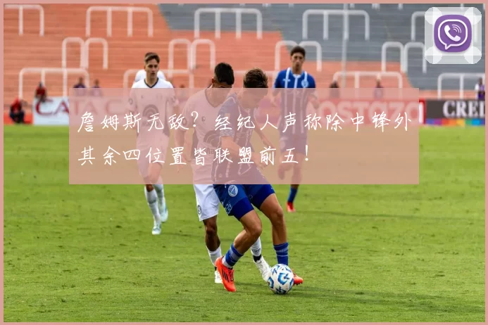 詹姆斯无敌？经纪人声称除中锋外其余四位置皆联盟前五！