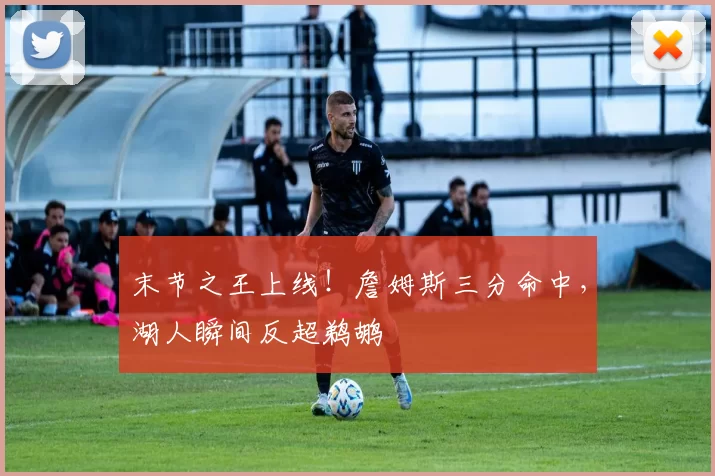末节之王上线！詹姆斯三分命中，湖人瞬间反超鹈鹕