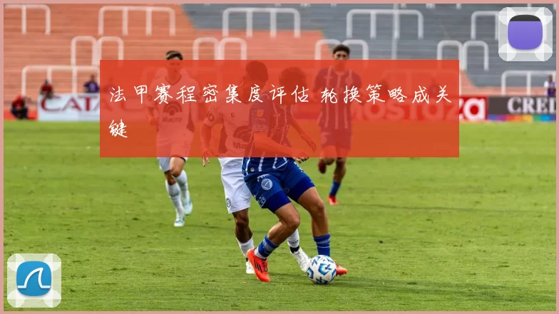 法甲赛程密集度评估 轮换策略成关键