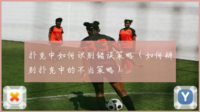 扑克中如何识别错误策略（如何辨别扑克中的不当策略）