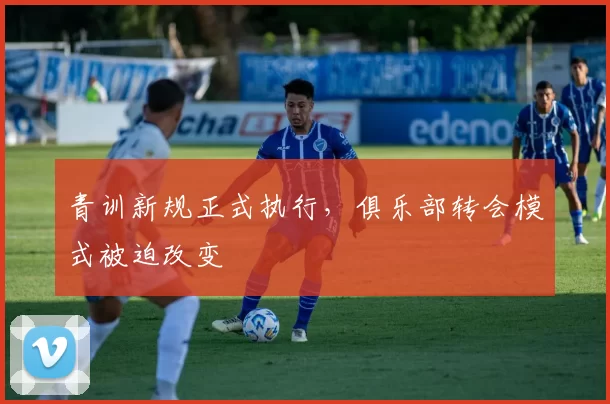 青训新规正式执行，俱乐部转会模式被迫改变