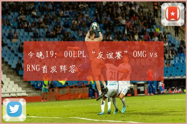 今晚19：00LPL“友谊赛”OMG vs RNG首发阵容