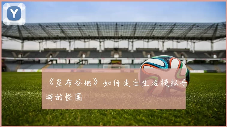 《星布谷地》如何走出生活模拟手游的怪圈