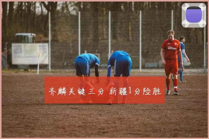 齐麟关键三分 新疆1分险胜