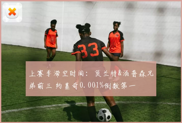 上赛季滞空时间：莫兰特&汤普森兄弟前三 约基奇0.001%倒数第一