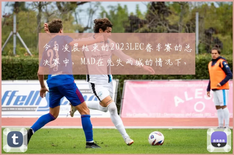 今日凌晨结束的2023LEC春季赛的总决赛中，MAD在先失两城的情况下，连下三局成功击败BDS夺得春冠，MAD也成功锁定了2023MSI席位