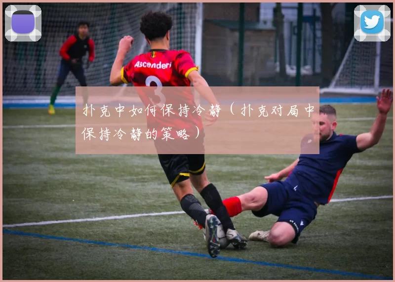 扑克中如何保持冷静（扑克对局中保持冷静的策略）