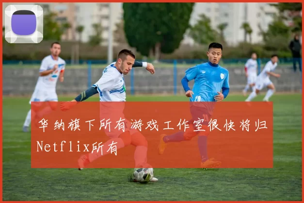 华纳旗下所有游戏工作室很快将归Netflix所有