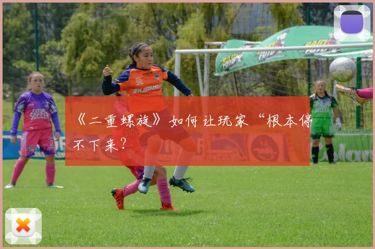 《二重螺旋》如何让玩家“根本停不下来？