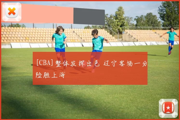 [CBA]整体发挥出色 辽宁客场一分险胜上海