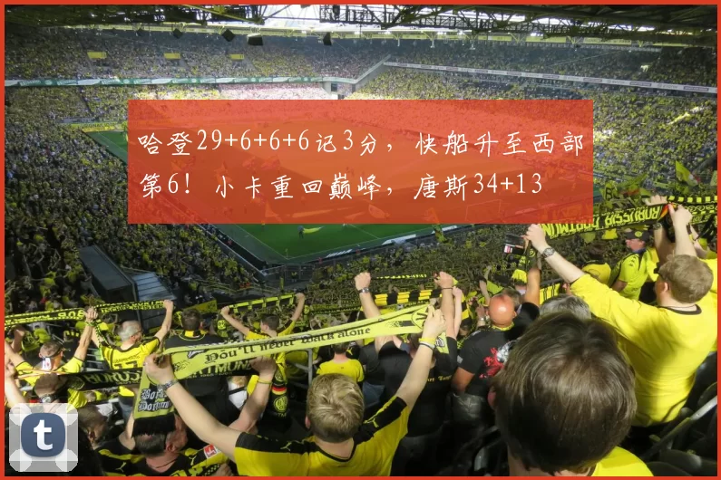 哈登29+6+6+6记3分，快船升至西部第6！小卡重回巅峰，唐斯34+13