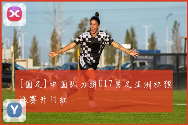 [国足]中国队力拼U17男足亚洲杯预选赛开门红