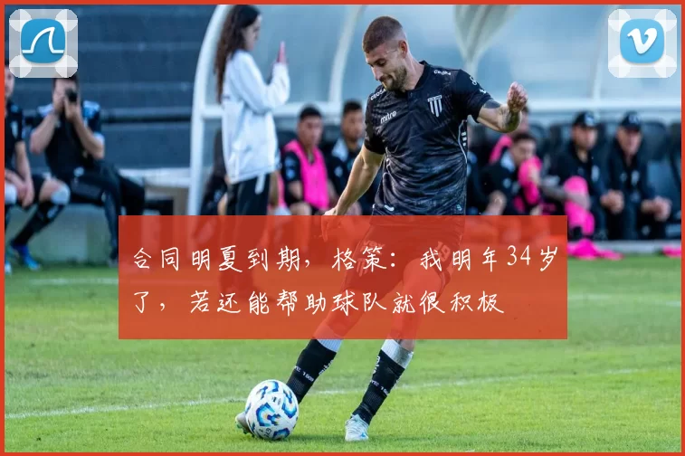 合同明夏到期，格策：我明年34岁了，若还能帮助球队就很积极