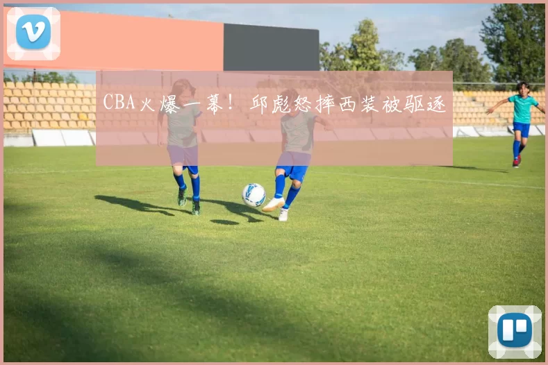 CBA火爆一幕！邱彪怒摔西装被驱逐